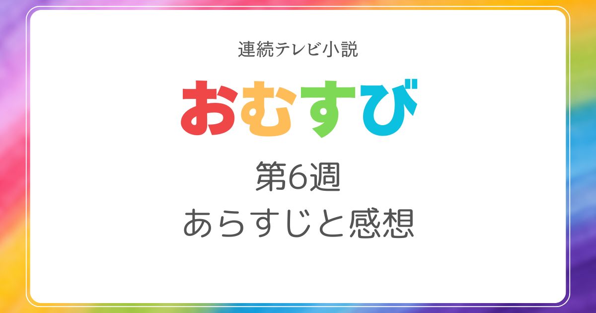 おむすびあらすじネタバレ6週