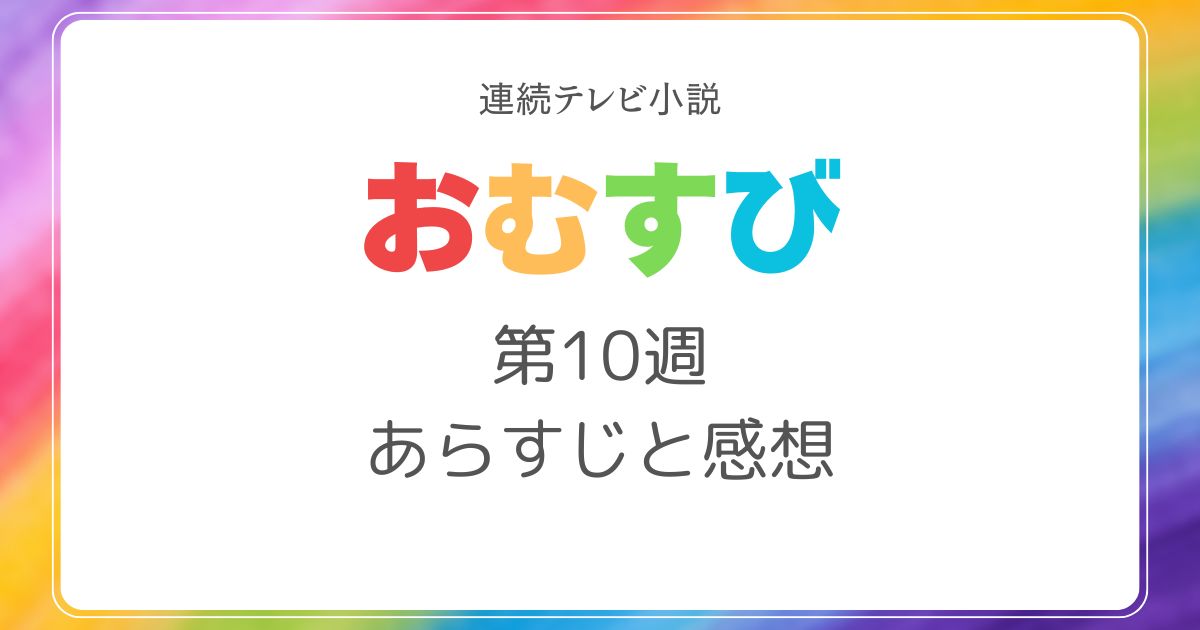 おむすびあらすじネタバレ10週